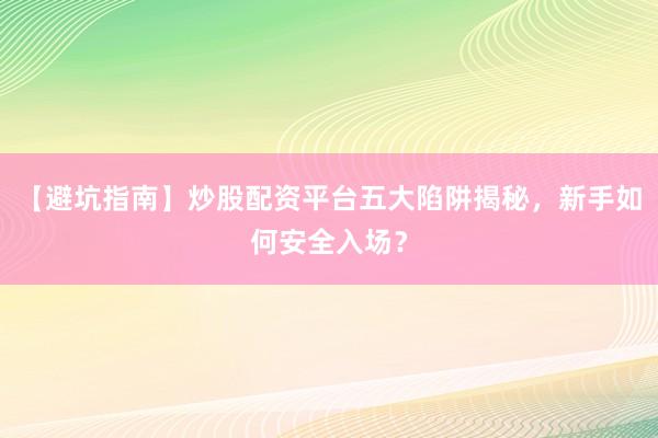 【避坑指南】炒股配资平台五大陷阱揭秘，新手如何安全入场？