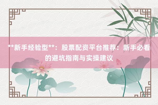 **新手经验型**：股票配资平台推荐：新手必看的避坑指南与实操建议