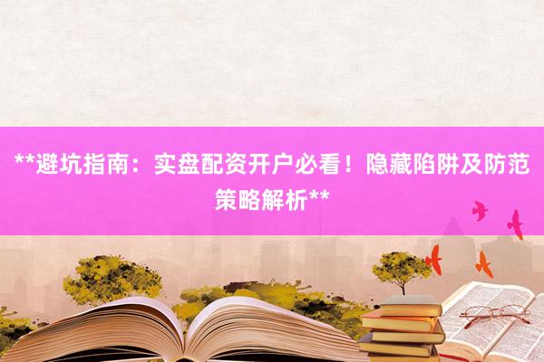 **避坑指南：实盘配资开户必看！隐藏陷阱及防范策略解析**