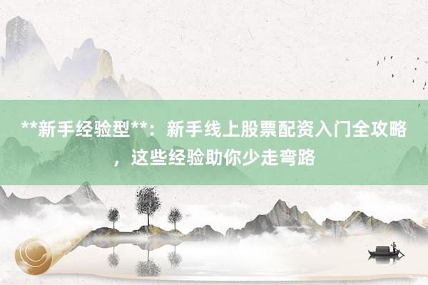 **新手经验型**：新手线上股票配资入门全攻略，这些经验助你少走弯路