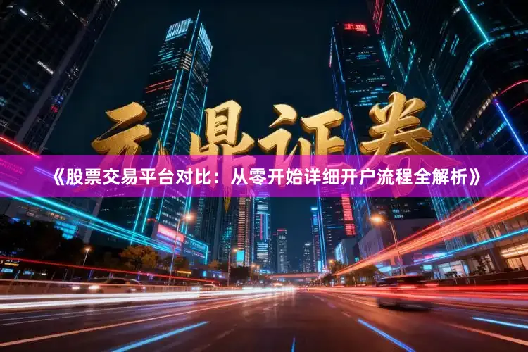 《股票交易平台对比：从零开始详细开户流程全解析》