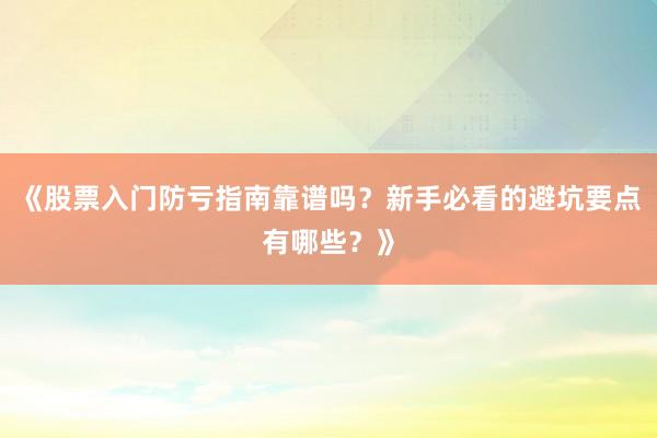 《股票入门防亏指南靠谱吗？新手必看的避坑要点有哪些？》