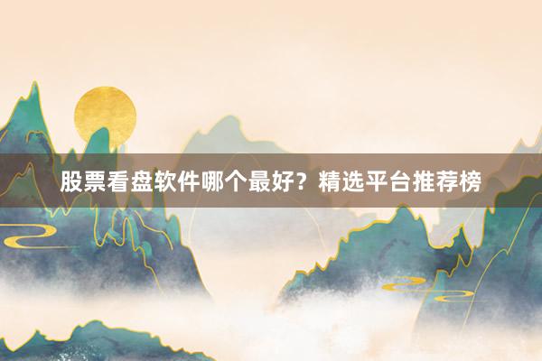 股票看盘软件哪个最好？精选平台推荐榜