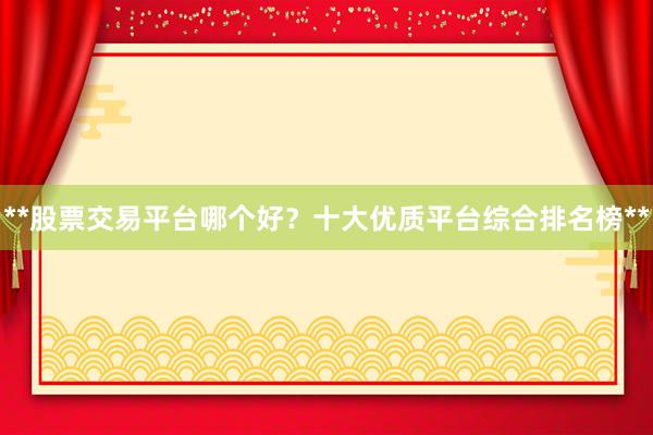 **股票交易平台哪个好？十大优质平台综合排名榜**