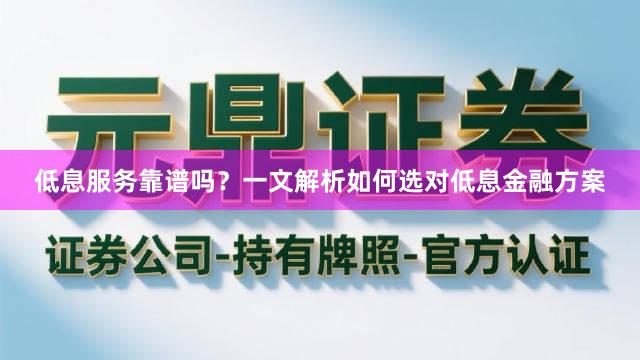 低息服务靠谱吗？一文解析如何选对低息金融方案