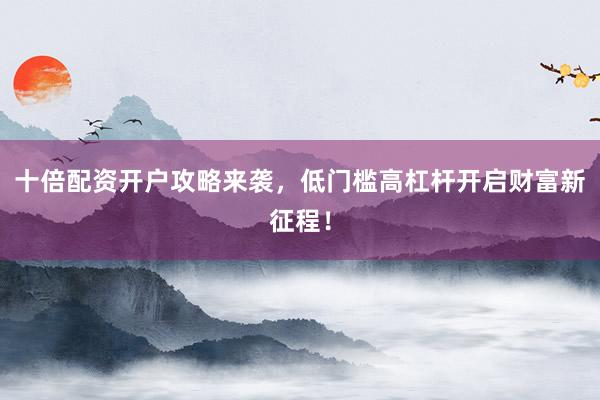 十倍配资开户攻略来袭，低门槛高杠杆开启财富新征程！