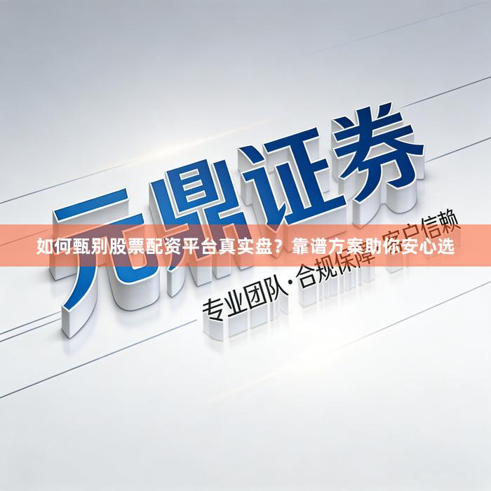 如何甄别股票配资平台真实盘？靠谱方案助你安心选