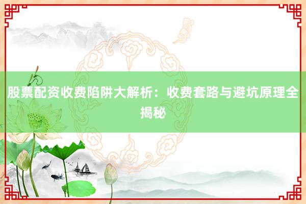 股票配资收费陷阱大解析：收费套路与避坑原理全揭秘