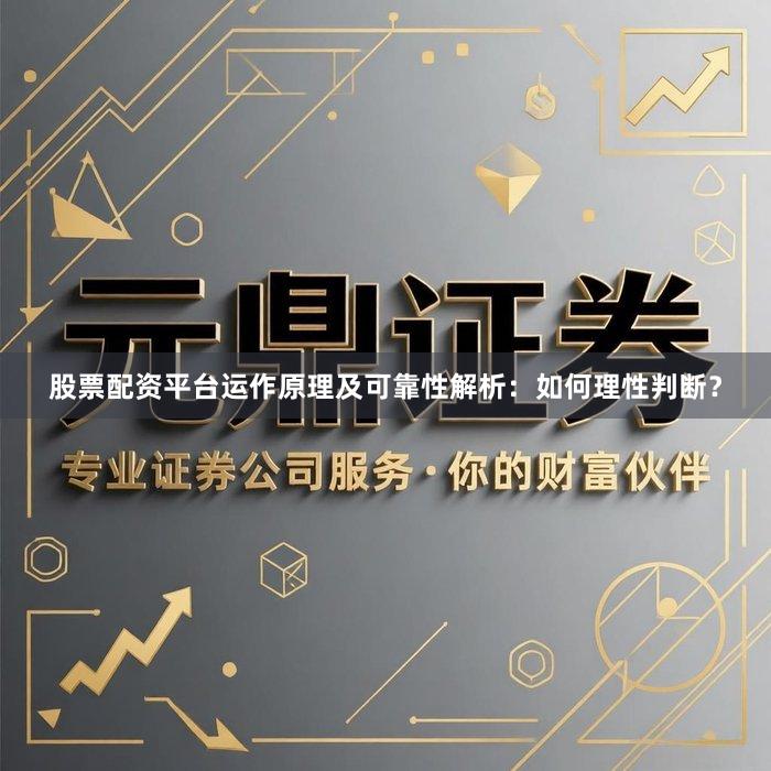 股票配资平台运作原理及可靠性解析：如何理性判断？