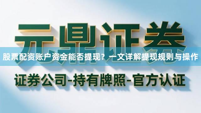 股票配资账户资金能否提现？一文详解提现规则与操作
