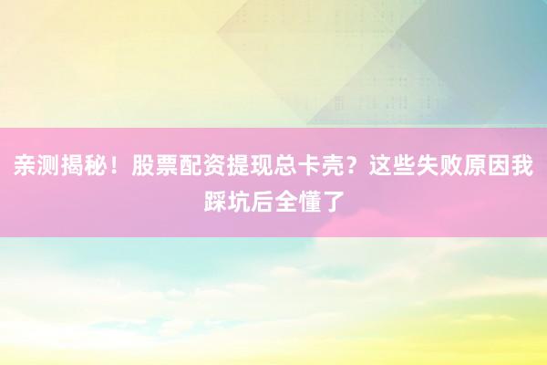 亲测揭秘！股票配资提现总卡壳？这些失败原因我踩坑后全懂了