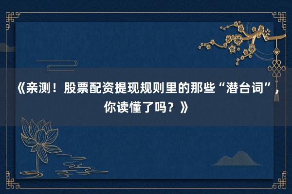 《亲测！股票配资提现规则里的那些“潜台词”，你读懂了吗？》