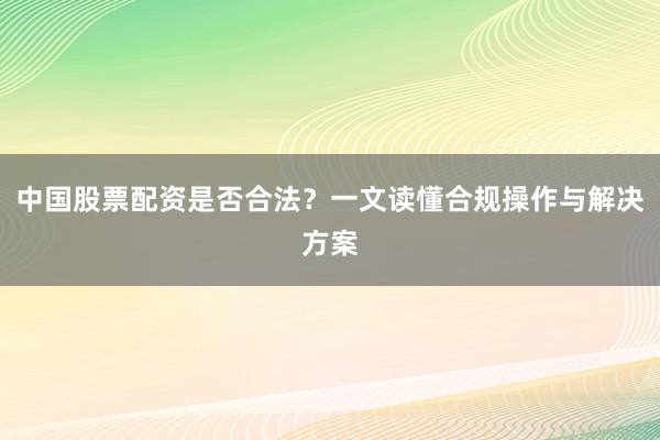 中国股票配资是否合法？一文读懂合规操作与解决方案