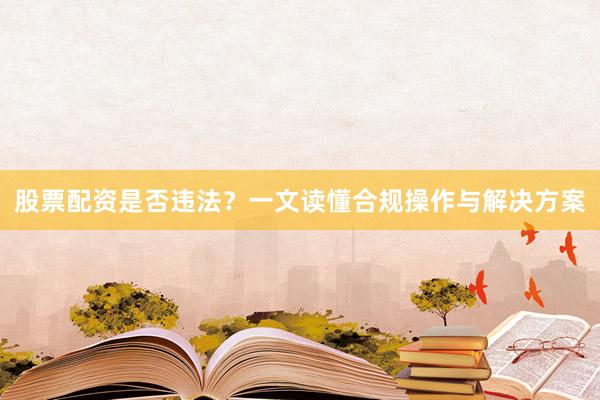 股票配资是否违法？一文读懂合规操作与解决方案