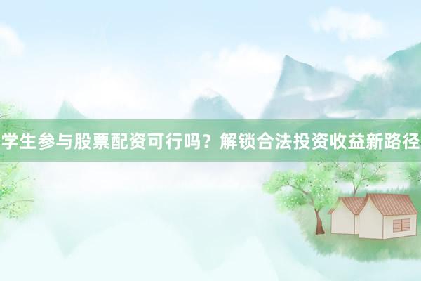 学生参与股票配资可行吗？解锁合法投资收益新路径