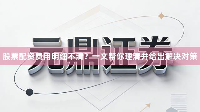 股票配资费用明细不清？一文帮你理清并给出解决对策