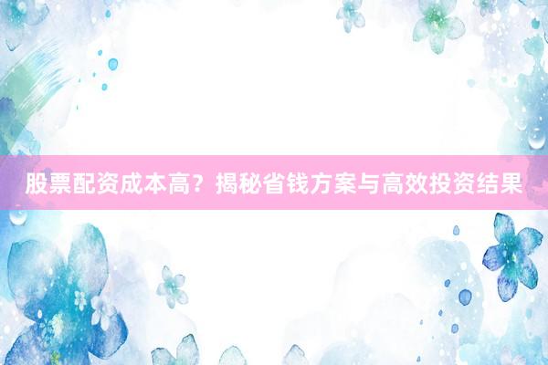 股票配资成本高？揭秘省钱方案与高效投资结果