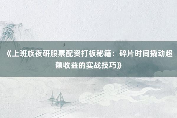 《上班族夜研股票配资打板秘籍：碎片时间撬动超额收益的实战技巧》