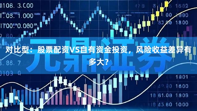 对比型：股票配资VS自有资金投资，风险收益差异有多大？