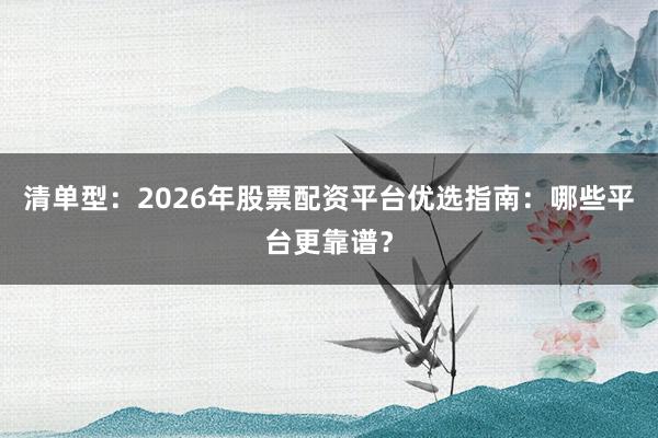 清单型：2026年股票配资平台优选指南：哪些平台更靠谱？