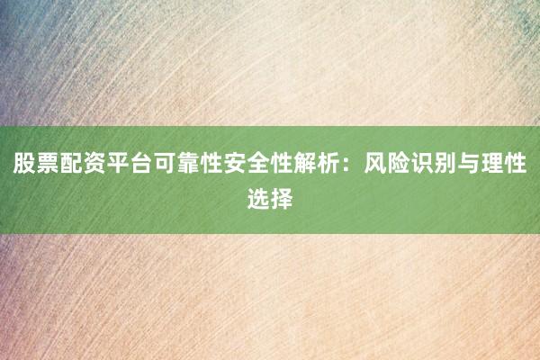 股票配资平台可靠性安全性解析：风险识别与理性选择