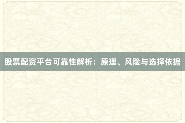 股票配资平台可靠性解析：原理、风险与选择依据