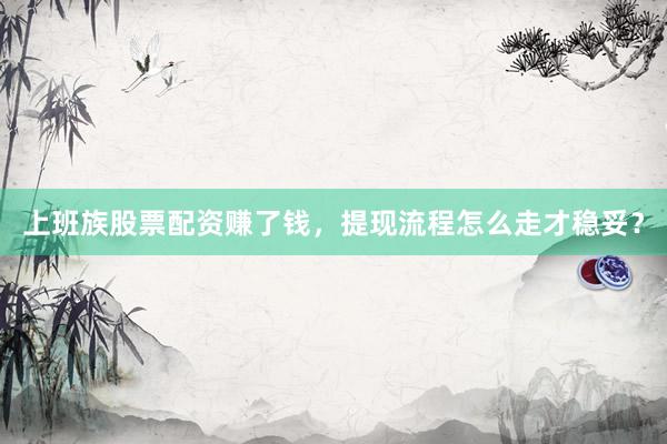 上班族股票配资赚了钱，提现流程怎么走才稳妥？