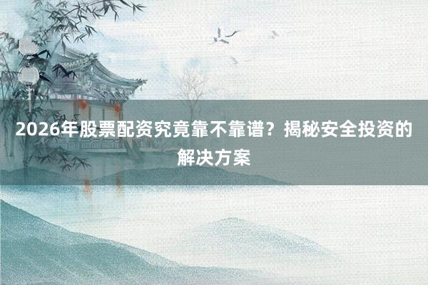 2026年股票配资究竟靠不靠谱？揭秘安全投资的解决方案