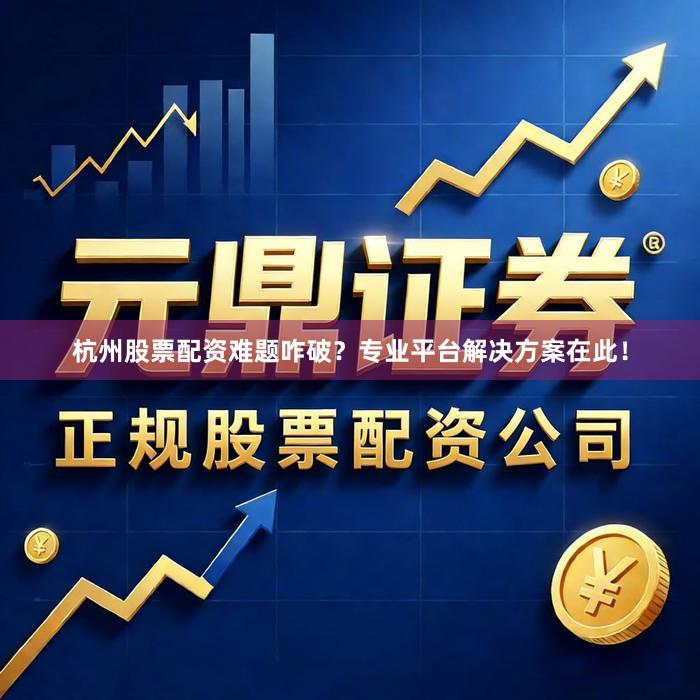 杭州股票配资难题咋破？专业平台解决方案在此！