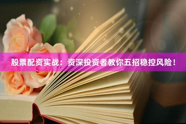 股票配资实战：资深投资者教你五招稳控风险！