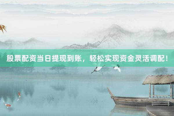 股票配资当日提现到账，轻松实现资金灵活调配！