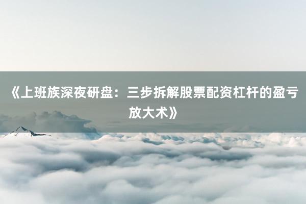 《上班族深夜研盘：三步拆解股票配资杠杆的盈亏放大术》
