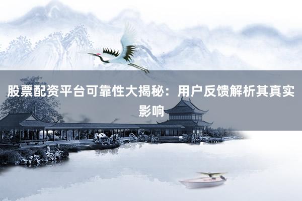 股票配资平台可靠性大揭秘：用户反馈解析其真实影响