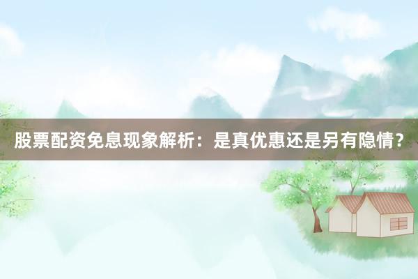 股票配资免息现象解析：是真优惠还是另有隐情？