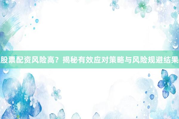 股票配资风险高？揭秘有效应对策略与风险规避结果