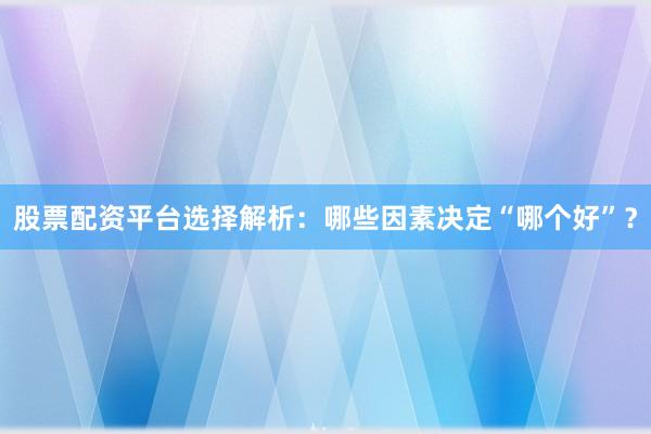 股票配资平台选择解析：哪些因素决定“哪个好”？