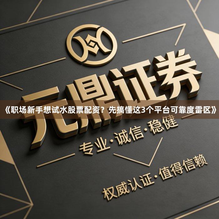 《职场新手想试水股票配资？先搞懂这3个平台可靠度雷区》