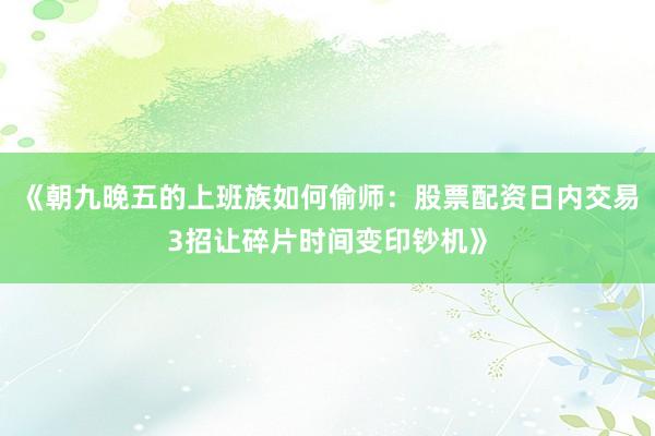 《朝九晚五的上班族如何偷师：股票配资日内交易3招让碎片时间变印钞机》