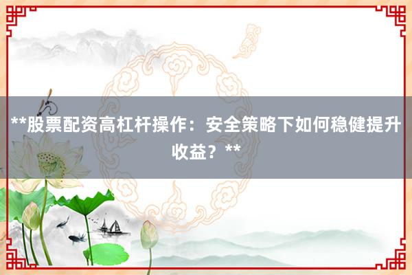 **股票配资高杠杆操作：安全策略下如何稳健提升收益？**