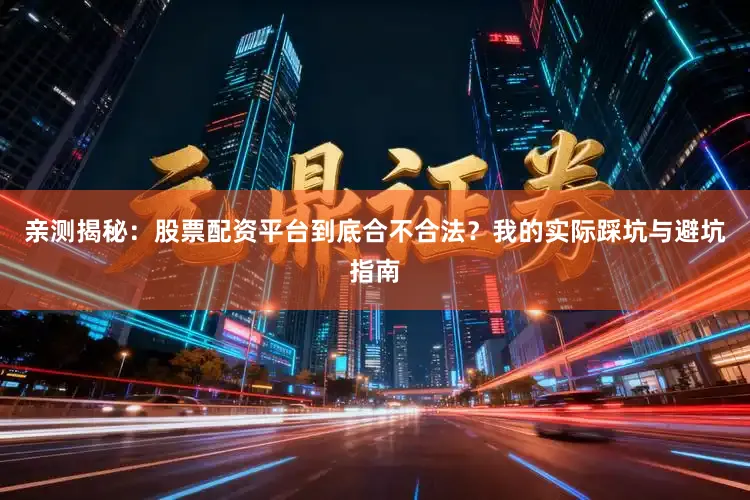 亲测揭秘：股票配资平台到底合不合法？我的实际踩坑与避坑指南