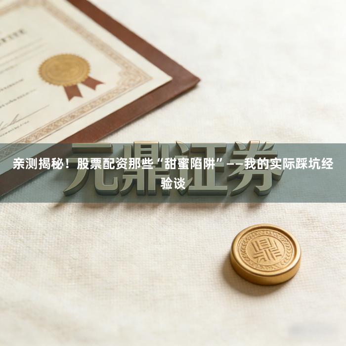 亲测揭秘！股票配资那些“甜蜜陷阱”——我的实际踩坑经验谈