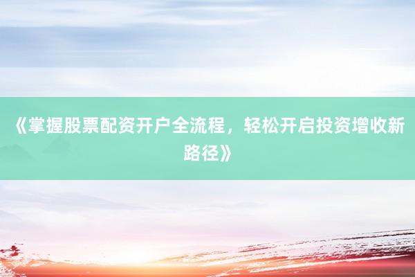 《掌握股票配资开户全流程，轻松开启投资增收新路径》
