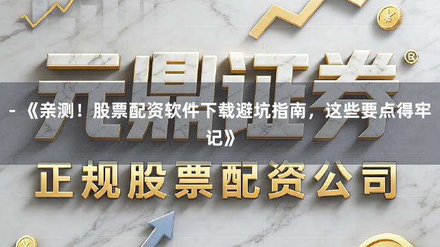- 《亲测！股票配资软件下载避坑指南，这些要点得牢记》