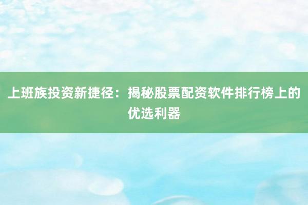 上班族投资新捷径：揭秘股票配资软件排行榜上的优选利器