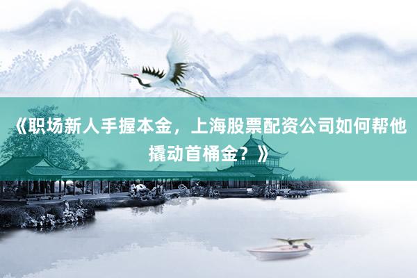 《职场新人手握本金，上海股票配资公司如何帮他撬动首桶金？》