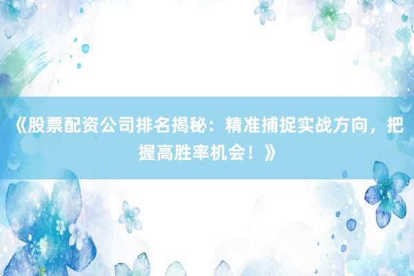 《股票配资公司排名揭秘：精准捕捉实战方向，把握高胜率机会！》