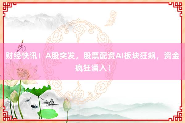 财经快讯！A股突发，股票配资AI板块狂飙，资金疯狂涌入！