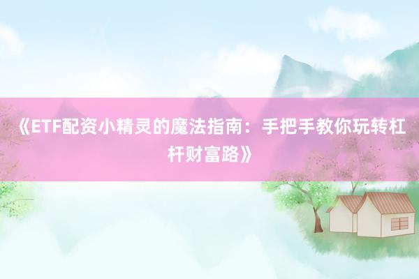 《ETF配资小精灵的魔法指南：手把手教你玩转杠杆财富路》