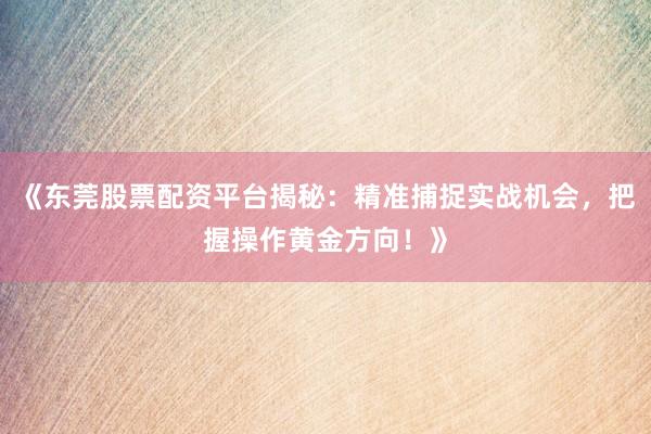 《东莞股票配资平台揭秘：精准捕捉实战机会，把握操作黄金方向！》