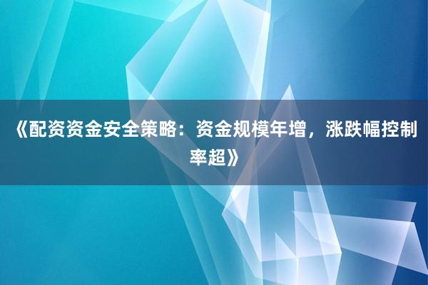 《配资资金安全策略：资金规模年增，涨跌幅控制率超》